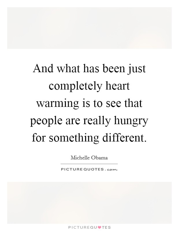 And what has been just completely heart warming is to see that people are really hungry for something different. Picture Quote #1