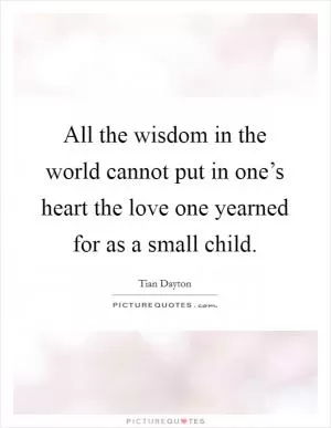 All the wisdom in the world cannot put in one’s heart the love one yearned for as a small child Picture Quote #1