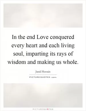 In the end Love conquered every heart and each living soul, imparting its rays of wisdom and making us whole Picture Quote #1