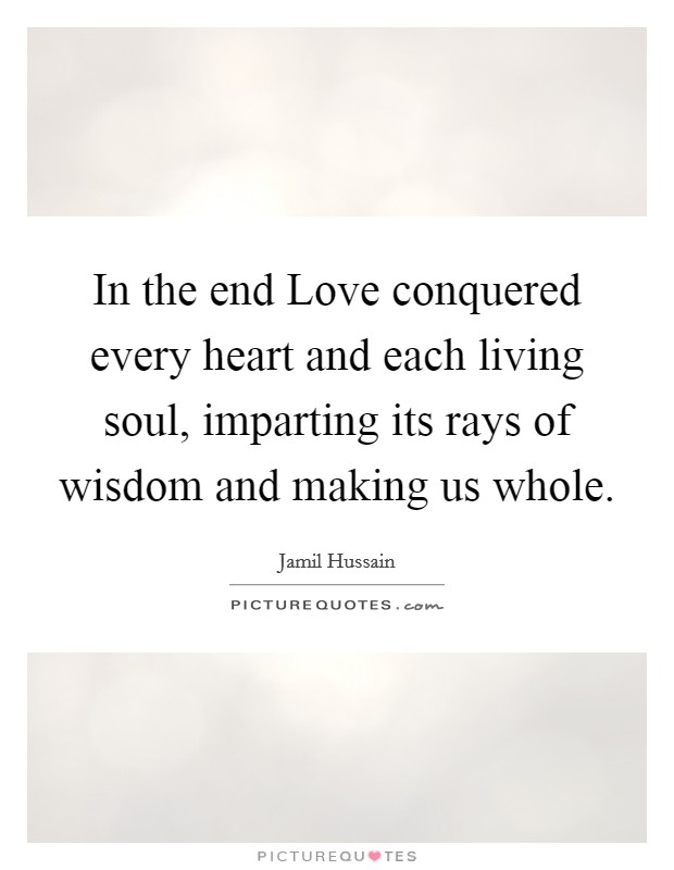 In the end Love conquered every heart and each living soul, imparting its rays of wisdom and making us whole. Picture Quote #1