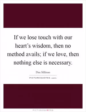If we lose touch with our heart’s wisdom, then no method avails; if we love, then nothing else is necessary Picture Quote #1