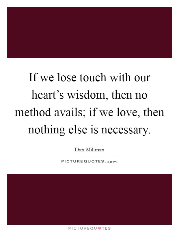 If we lose touch with our heart's wisdom, then no method avails; if we love, then nothing else is necessary. Picture Quote #1