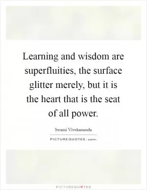 Learning and wisdom are superfluities, the surface glitter merely, but it is the heart that is the seat of all power Picture Quote #1