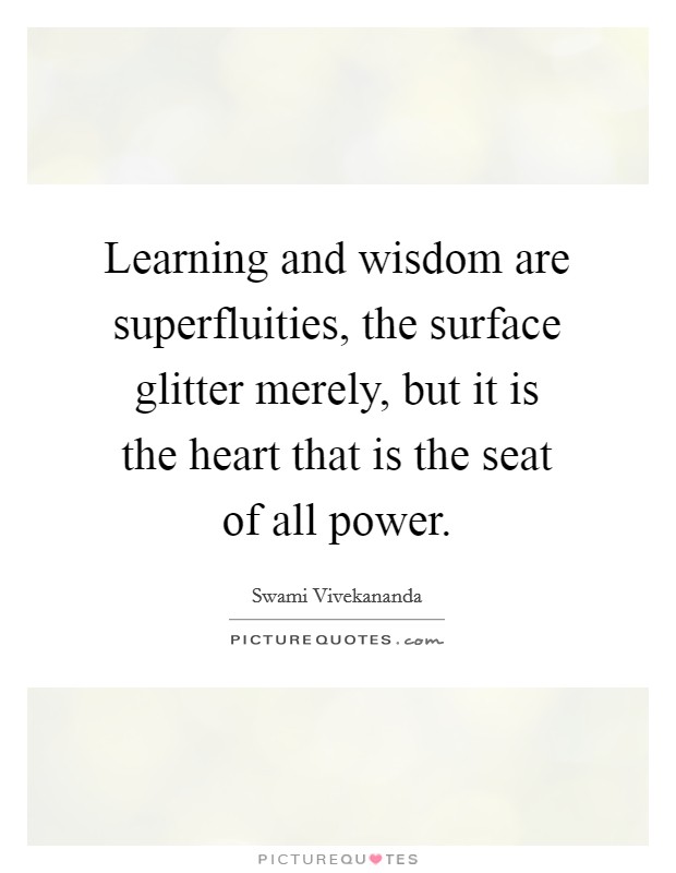 Learning and wisdom are superfluities, the surface glitter merely, but it is the heart that is the seat of all power. Picture Quote #1