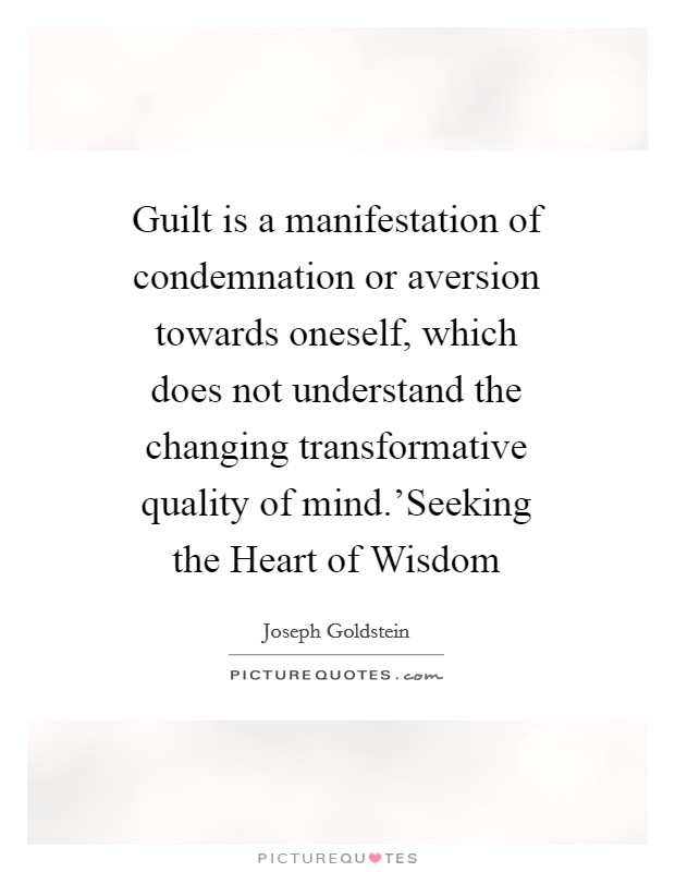 Guilt is a manifestation of condemnation or aversion towards oneself, which does not understand the changing transformative quality of mind.'Seeking the Heart of Wisdom Picture Quote #1