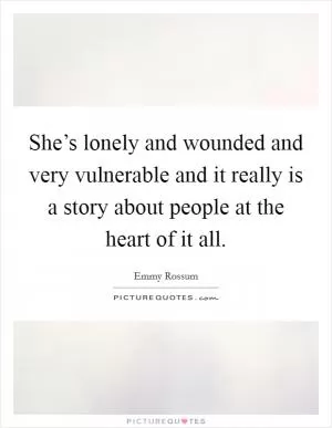 She’s lonely and wounded and very vulnerable and it really is a story about people at the heart of it all Picture Quote #1