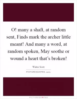 O! many a shaft, at random sent, Finds mark the archer little meant! And many a word, at random spoken, May soothe or wound a heart that’s broken! Picture Quote #1