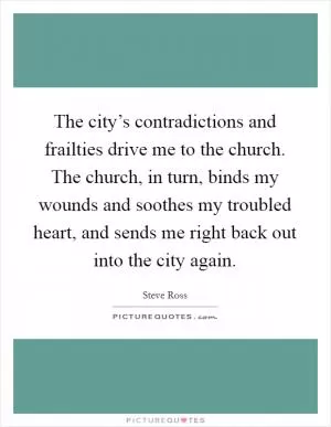 The city’s contradictions and frailties drive me to the church. The church, in turn, binds my wounds and soothes my troubled heart, and sends me right back out into the city again Picture Quote #1