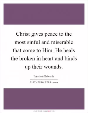 Christ gives peace to the most sinful and miserable that come to Him. He heals the broken in heart and binds up their wounds Picture Quote #1