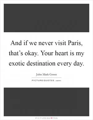 And if we never visit Paris, that’s okay. Your heart is my exotic destination every day Picture Quote #1