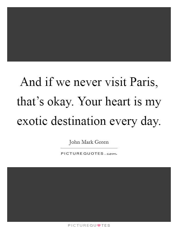 And if we never visit Paris, that's okay. Your heart is my exotic destination every day. Picture Quote #1
