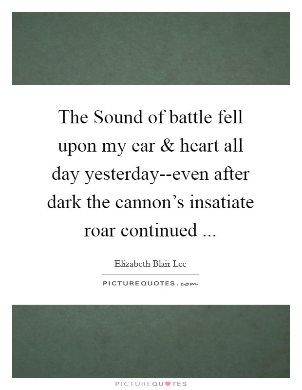 The Sound of battle fell upon my ear and heart all day yesterday--even after dark the cannon's insatiate roar continued ... Picture Quote #1