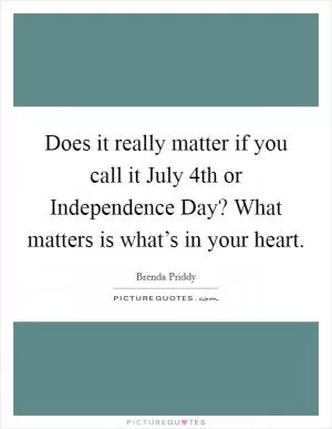 Does it really matter if you call it July 4th or Independence Day? What matters is what’s in your heart Picture Quote #1