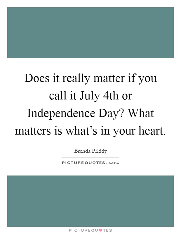 Does it really matter if you call it July 4th or Independence Day? What matters is what's in your heart. Picture Quote #1