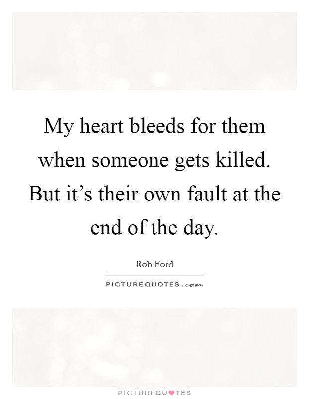 My heart bleeds for them when someone gets killed. But it's their own fault at the end of the day. Picture Quote #1