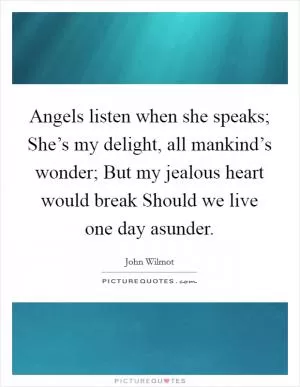 Angels listen when she speaks; She’s my delight, all mankind’s wonder; But my jealous heart would break Should we live one day asunder Picture Quote #1