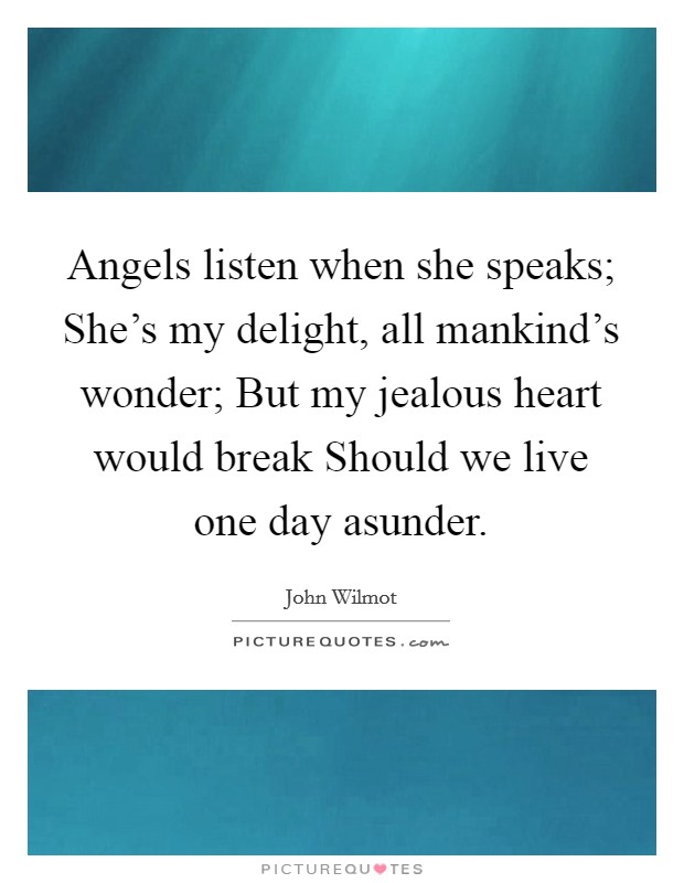 Angels listen when she speaks; She's my delight, all mankind's wonder; But my jealous heart would break Should we live one day asunder. Picture Quote #1