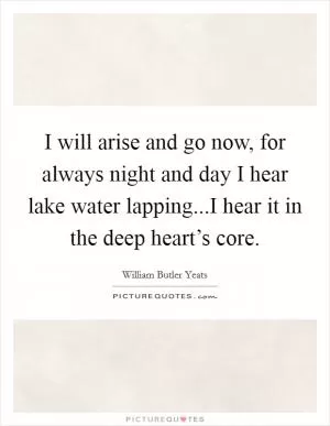 I will arise and go now, for always night and day I hear lake water lapping...I hear it in the deep heart’s core Picture Quote #1