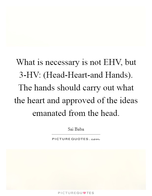 What is necessary is not EHV, but 3-HV: (Head-Heart-and Hands). The hands should carry out what the heart and approved of the ideas emanated from the head. Picture Quote #1