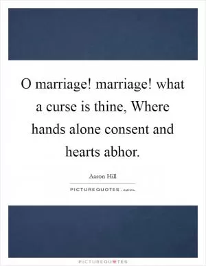 O marriage! marriage! what a curse is thine, Where hands alone consent and hearts abhor Picture Quote #1