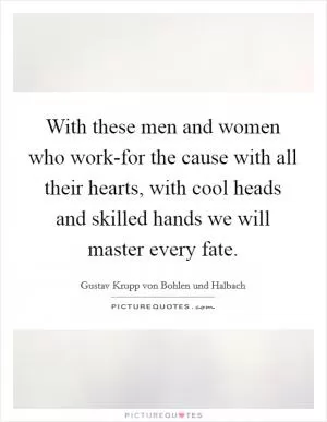 With these men and women who work-for the cause with all their hearts, with cool heads and skilled hands we will master every fate Picture Quote #1