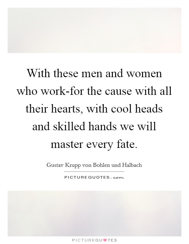With these men and women who work-for the cause with all their hearts, with cool heads and skilled hands we will master every fate. Picture Quote #1