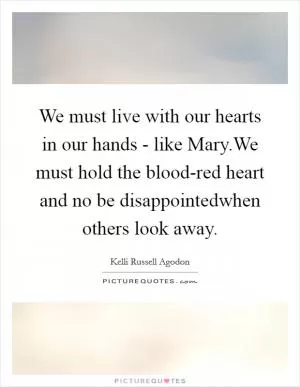 We must live with our hearts in our hands - like Mary.We must hold the blood-red heart and no be disappointedwhen others look away Picture Quote #1