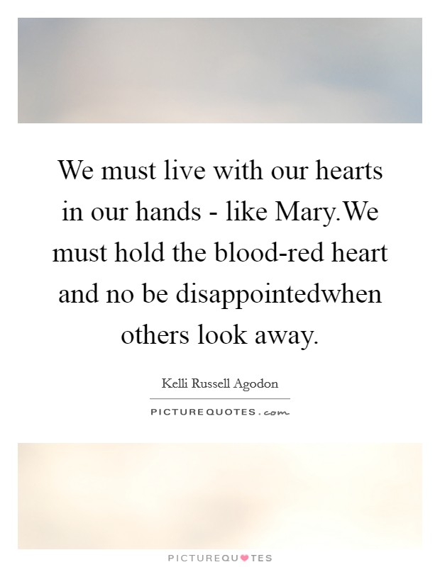 We must live with our hearts in our hands - like Mary.We must hold the blood-red heart and no be disappointedwhen others look away. Picture Quote #1