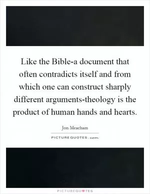Like the Bible-a document that often contradicts itself and from which one can construct sharply different arguments-theology is the product of human hands and hearts Picture Quote #1