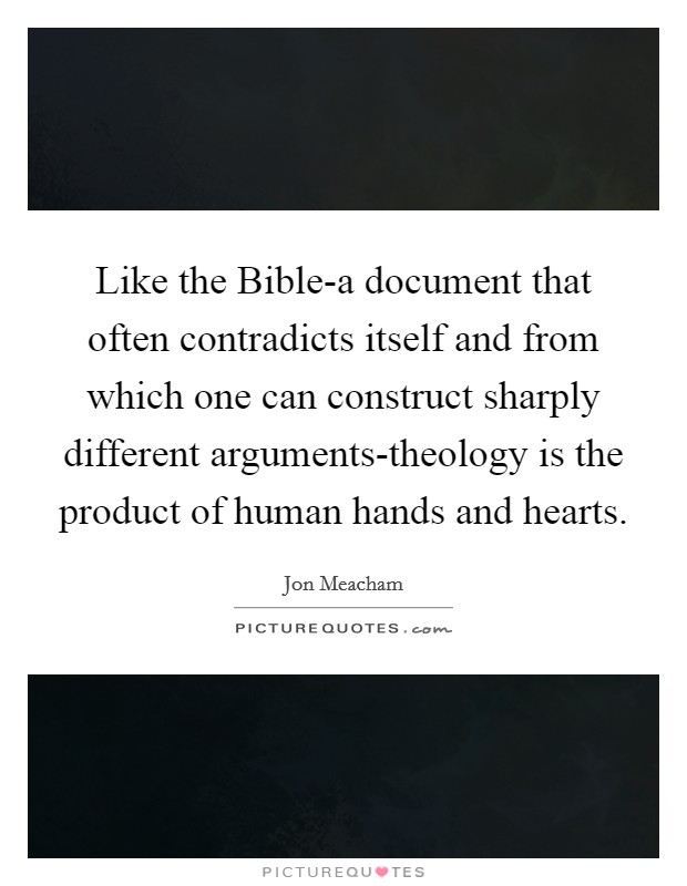 Like the Bible-a document that often contradicts itself and from which one can construct sharply different arguments-theology is the product of human hands and hearts. Picture Quote #1