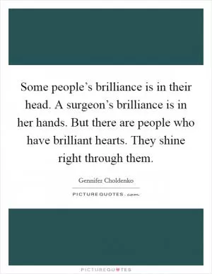 Some people’s brilliance is in their head. A surgeon’s brilliance is in her hands. But there are people who have brilliant hearts. They shine right through them Picture Quote #1