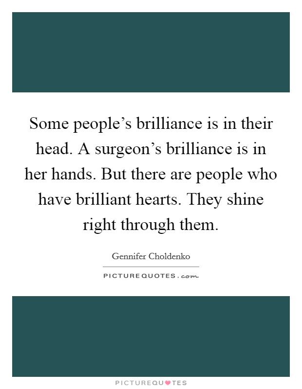 Some people's brilliance is in their head. A surgeon's brilliance is in her hands. But there are people who have brilliant hearts. They shine right through them. Picture Quote #1