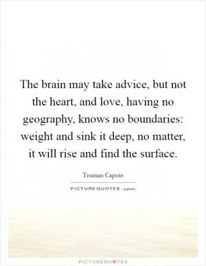 The brain may take advice, but not the heart, and love, having no geography, knows no boundaries: weight and sink it deep, no matter, it will rise and find the surface Picture Quote #1