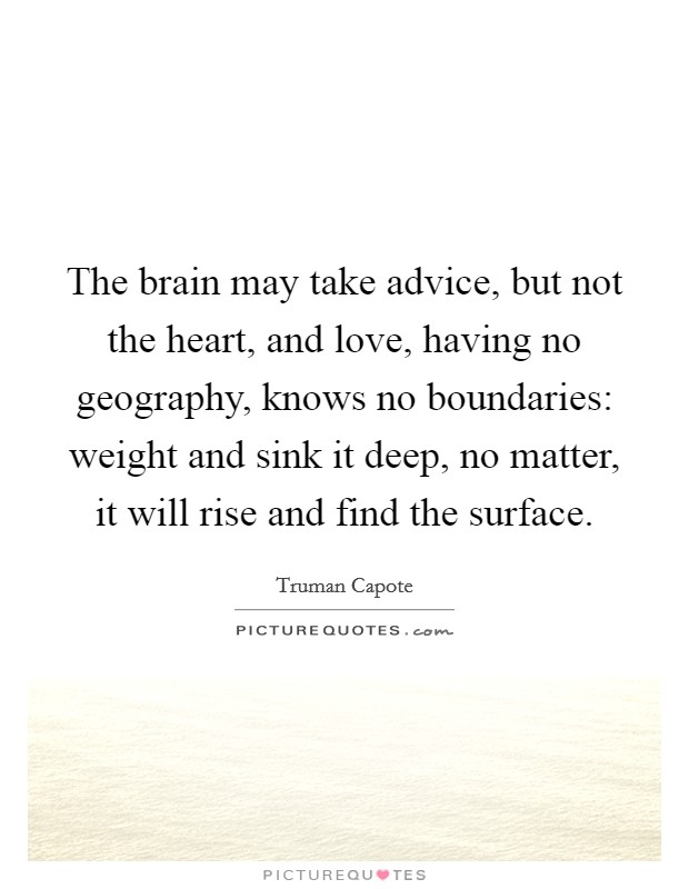 The brain may take advice, but not the heart, and love, having no geography, knows no boundaries: weight and sink it deep, no matter, it will rise and find the surface. Picture Quote #1