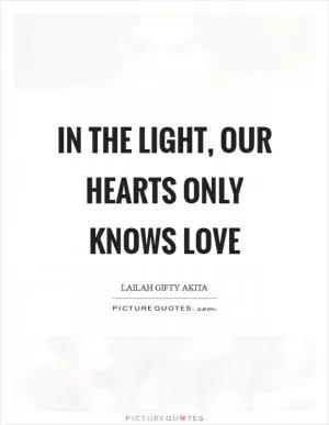 In the light, our hearts only knows love Picture Quote #1