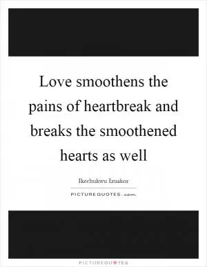 Love smoothens the pains of heartbreak and breaks the smoothened hearts as well Picture Quote #1