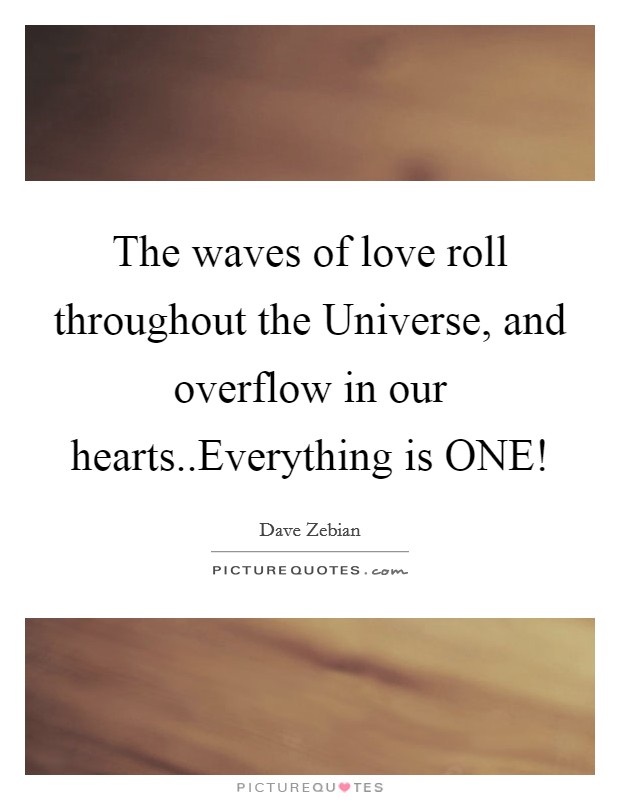 The waves of love roll throughout the Universe, and overflow in our hearts..Everything is ONE! Picture Quote #1