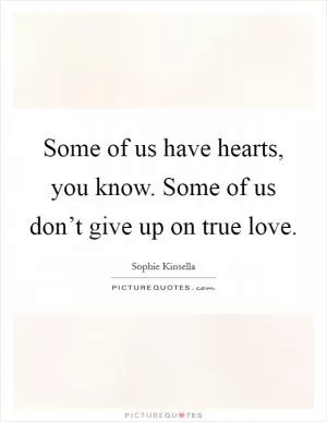 Some of us have hearts, you know. Some of us don’t give up on true love Picture Quote #1