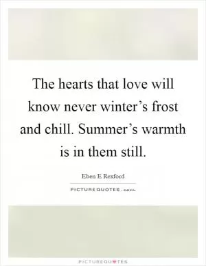 The hearts that love will know never winter’s frost and chill. Summer’s warmth is in them still Picture Quote #1