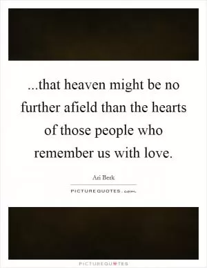 ...that heaven might be no further afield than the hearts of those people who remember us with love Picture Quote #1