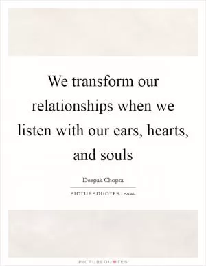 We transform our relationships when we listen with our ears, hearts, and souls Picture Quote #1