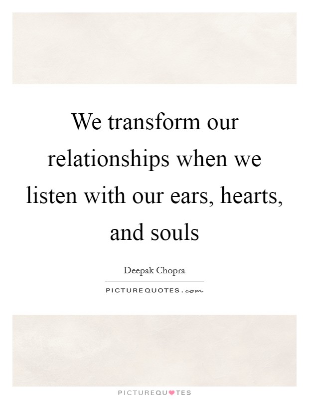 We transform our relationships when we listen with our ears, hearts, and souls Picture Quote #1