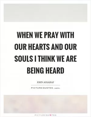When we pray with our hearts and our souls I think we are being heard Picture Quote #1