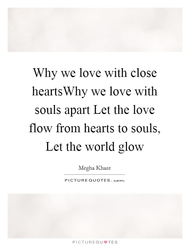 Why we love with close heartsWhy we love with souls apart Let the love flow from hearts to souls, Let the world glow Picture Quote #1