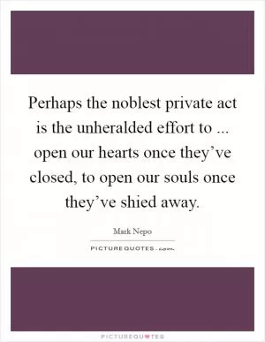 Perhaps the noblest private act is the unheralded effort to ... open our hearts once they’ve closed, to open our souls once they’ve shied away Picture Quote #1