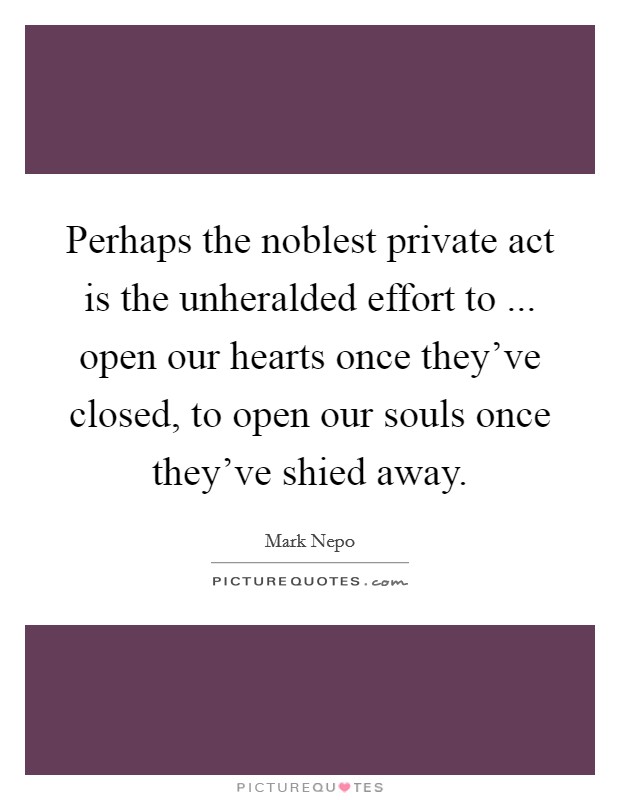 Perhaps the noblest private act is the unheralded effort to ... open our hearts once they've closed, to open our souls once they've shied away. Picture Quote #1