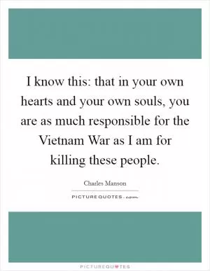 I know this: that in your own hearts and your own souls, you are as much responsible for the Vietnam War as I am for killing these people Picture Quote #1