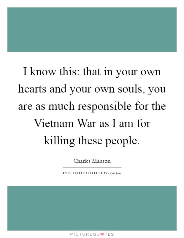 I know this: that in your own hearts and your own souls, you are as much responsible for the Vietnam War as I am for killing these people. Picture Quote #1