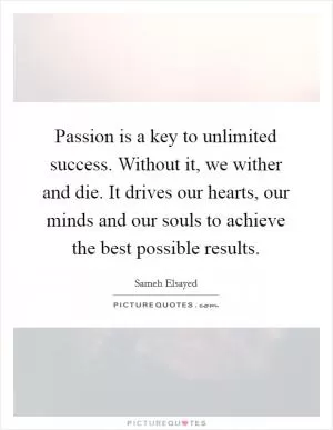 Passion is a key to unlimited success. Without it, we wither and die. It drives our hearts, our minds and our souls to achieve the best possible results Picture Quote #1