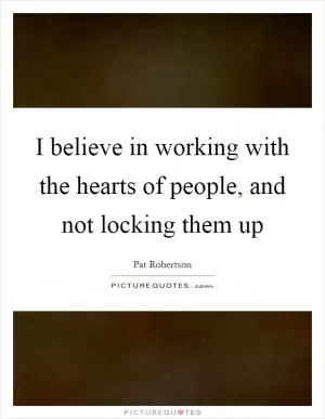 I believe in working with the hearts of people, and not locking them up Picture Quote #1